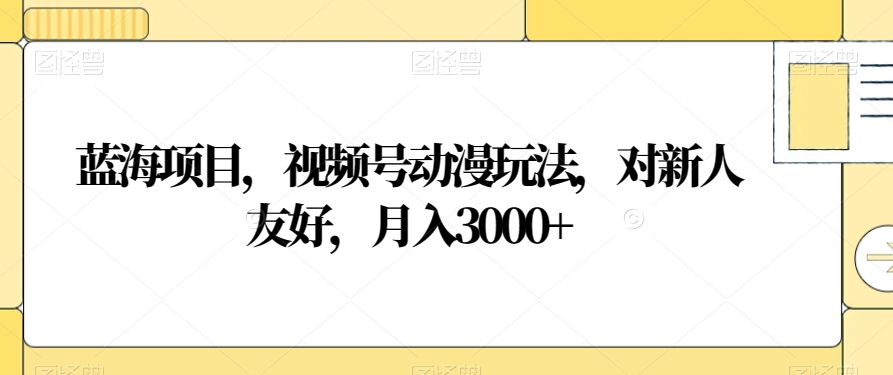 蓝海项目，视频号动漫玩法，对新人友好，月入3000+【揭秘】 - 搞薯条网-搞薯条网