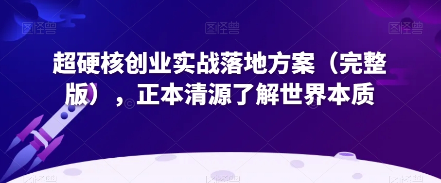 超硬核创业实战落地方案（完整版），正本清源了解世界本质 - 搞薯条网-搞薯条网