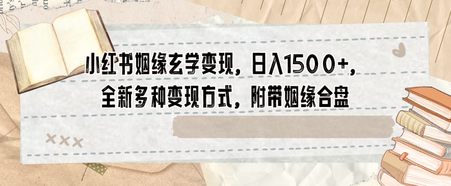 小红书姻缘玄学变现，日入1500+，全新多种变现方式，附带姻缘合盘【揭秘】-路子网
