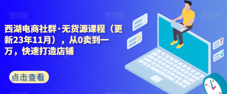 西湖电商社群·无货源课程（更新23年11月），从0卖到一万，快速打造店铺-森森项目库