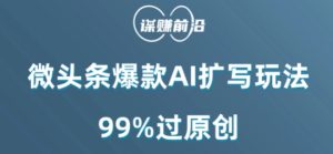 微头条爆款AI扩写玩法，99%过原创-搞薯条网