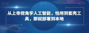 从上帝视角学人工智能,怕用到套壳工具,那就部署到本地-搞薯条网