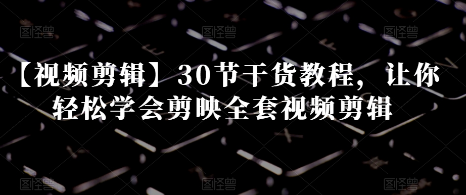 【视频剪辑】30节干货教程，让你轻松学会剪映全套视频剪辑-森森项目库