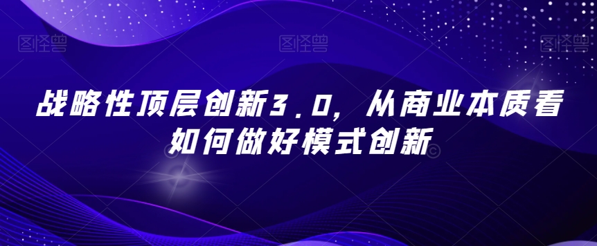 战略性顶层创新3.0，从商业本质看如何做好模式创新-森森项目库