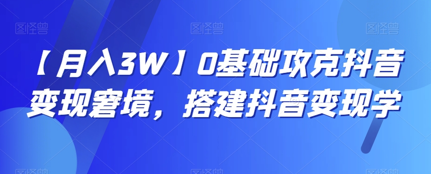 【月入3W】0基础攻克抖音变现窘境，搭建抖音变现学 - 搞薯条网-搞薯条网