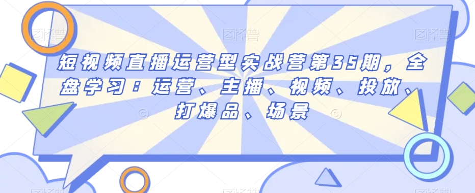 短视频直播运营型实战营第35期，全盘学习：运营、主播、视频、投放、打爆品、场景-森森项目库