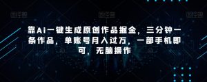 靠Ai一键生成原创作品掘金，三分钟一条作品，单账号月入过万，一部手机即可，无脑操作【揭秘】-搞薯条网