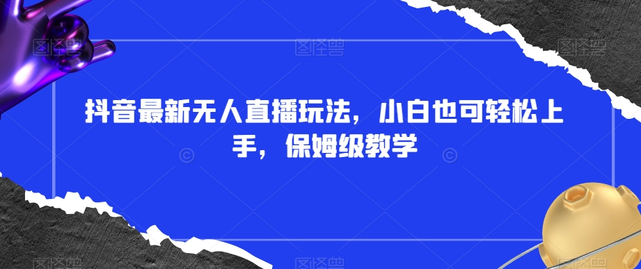 抖音最新无人直播玩法，小白也可轻松上手，保姆级教学，附所有素材+插件【揭秘】-森森项目库
