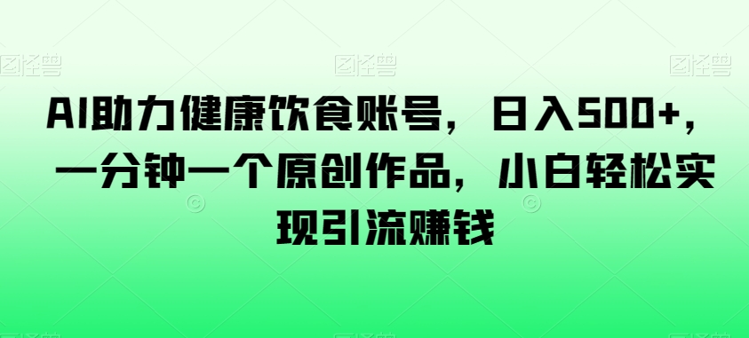 AI助力健康饮食账号，日入500+，一分钟一个原创作品，小白轻松实现引流赚钱【揭秘】 - 搞薯条网-搞薯条网
