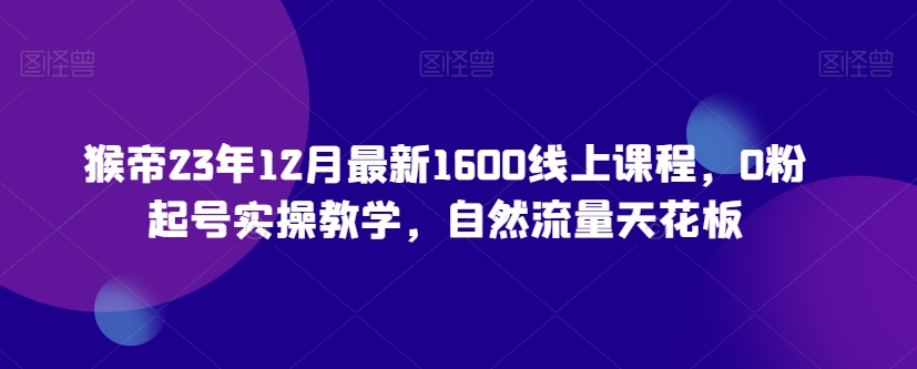 猴帝23年12月最新1600线上课程，0粉起号实操教学，自然流量天花板 - 搞薯条网-搞薯条网