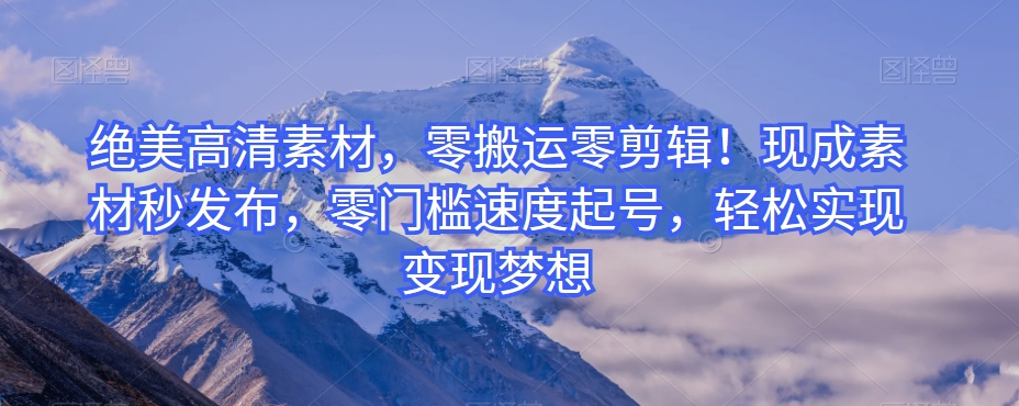 绝美高清素材，零搬运零剪辑！现成素材秒发布，零门槛速度起号，轻松实现变现梦想-森森项目库