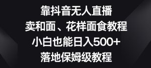 靠抖音无人直播，卖和面、花样面试教程，小白也能日入500+，落地保姆级教程【揭秘】-搞薯条网