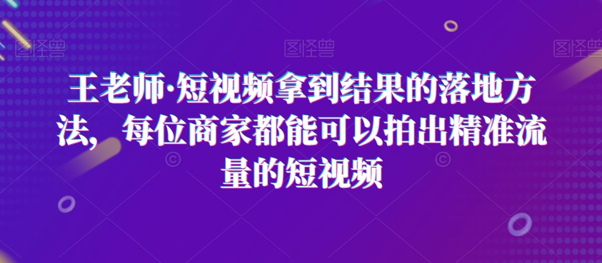 王老师·短视频拿到结果的落地方法，每位商家都能可以拍出精准流量的短视频 - 搞薯条网-搞薯条网