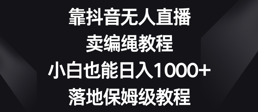 靠抖音无人直播，卖编绳教程，小白也能日入1000+，落地保姆级教程【揭秘】-森森项目库