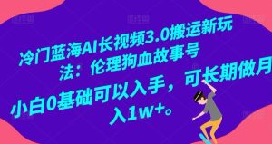 冷门蓝海AI长视频3.0搬运新玩法:伦理狗血故事号,小白0基础可以入手,可长期做月入1w+【揭秘】-搞薯条网