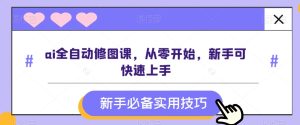 ai全自动修图课,从零开始,新手可快速上手-搞薯条网