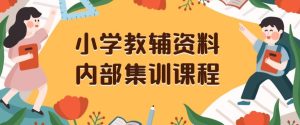 小学教辅资料，内部集训保姆级教程，私域一单收益29-129（教程+资料）-搞薯条网