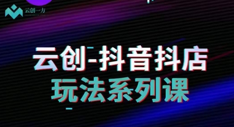 云创-抖音小店系列课，抖音小店运营全攻略 - 搞薯条网-搞薯条网