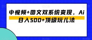 中视频+图文双系统变现,Ai日入500+顶级玩儿法-搞薯条网