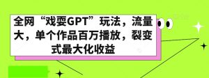 全网“戏耍GPT”玩法，流量大，单个作品百万播放，裂变式最大化收益【揭秘】-搞薯条网