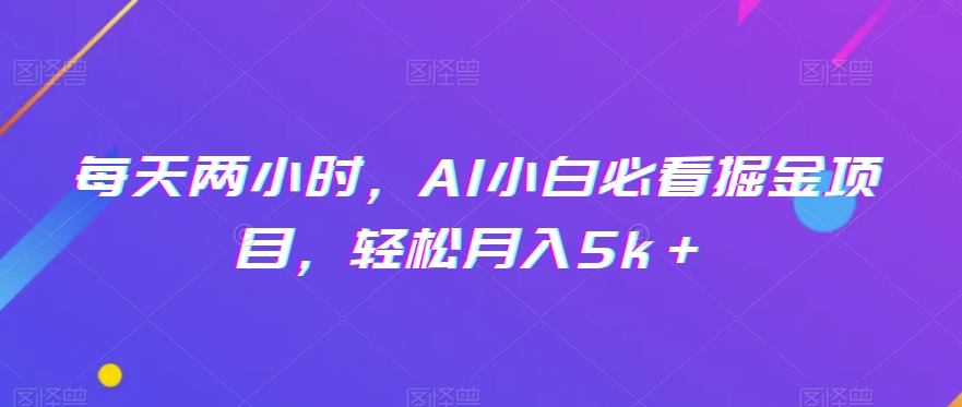 每天两小时，AI小白必看掘金项目，轻松月入5k＋ - 搞薯条网-搞薯条网