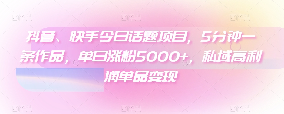 抖音、快手今日话题项目，5分钟一条作品，单日涨粉5000+，私域高利润单品变现 - 搞薯条网-搞薯条网