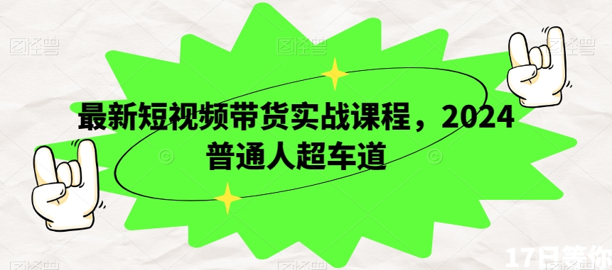 最新短视频带货实战课程，2024普通人超车道 - 搞薯条网-搞薯条网
