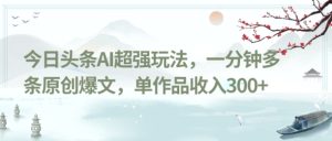 今日头条AI超强玩法,一分钟多条原创爆文,单作品收入300+-搞薯条网