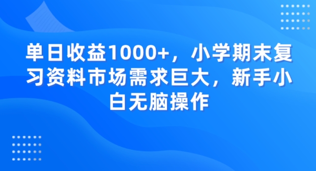 单日收益1000+，小学期末复习资料市场需求巨大，新手小白无脑操作 - 搞薯条网-搞薯条网