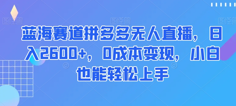 蓝海赛道拼多多无人直播，日入2600+，0成本变现，小白也能轻松上手【揭秘】 - 搞薯条网-搞薯条网