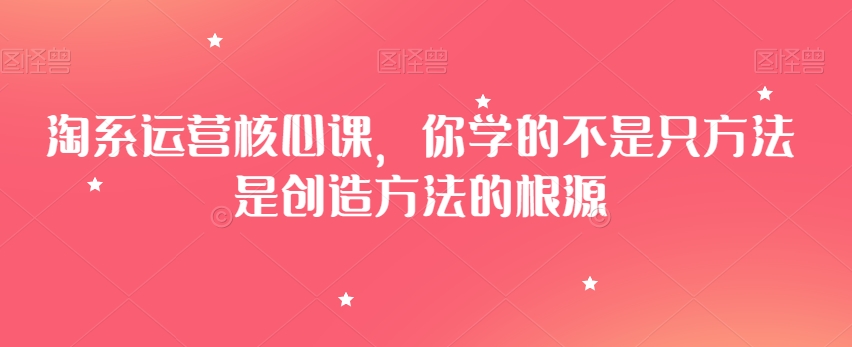 淘系运营核心课，你学的不是只方法是创造方法的根源 - 搞薯条网-搞薯条网