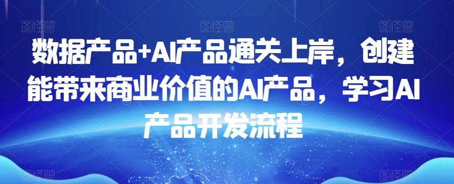 数据产品+AI产品通关上岸，创建能带来商业价值的AI产品，学习AI产品开发流程 - 搞薯条网-搞薯条网