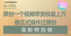 原创一个视频带货收益上万,傻瓜式操作过原创,几分钟做一个视频涨粉特别快【揭秘】-搞薯条网