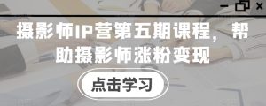 摄影师IP营第五期课程,帮助摄影师涨粉变现-搞薯条网