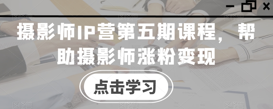 摄影师IP营第五期课程，帮助摄影师涨粉变现 - 搞薯条网-搞薯条网