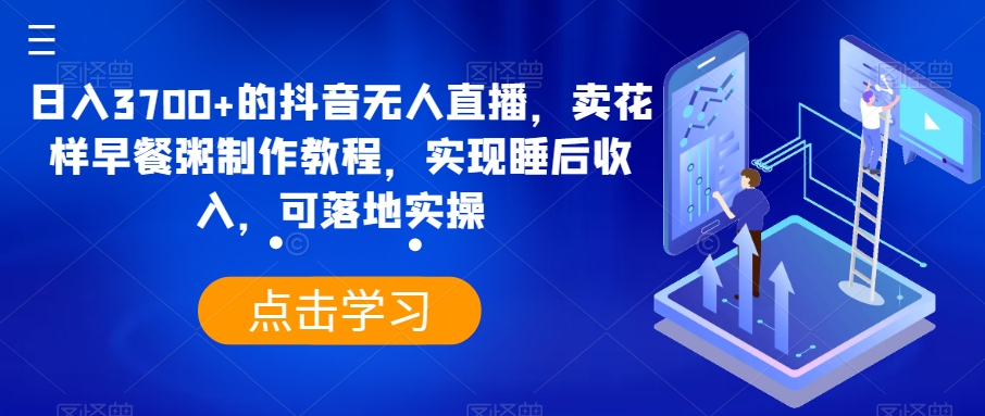 日入3700+的抖音无人直播，卖花样早餐粥制作教程，实现睡后收入，可落地实操【揭秘】 - 搞薯条网-搞薯条网