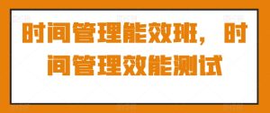 时间管理能效班,时间管理效能测试-搞薯条网