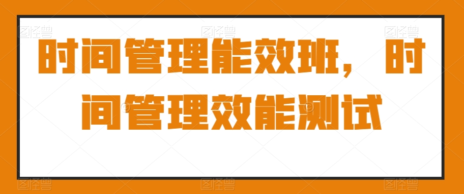 时间管理能效班，时间管理效能测试 - 搞薯条网-搞薯条网