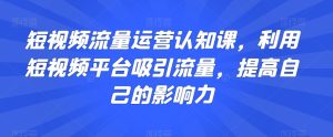 短视频流量运营认知课,利用短视频平台吸引流量,提高自己的影响力-搞薯条网