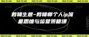 剪辑生意-剪辑师个人ip流量思维与运营策略课-搞薯条网