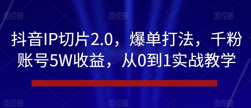 抖音IP切片2.0，爆单打法，千粉账号5W收益，从0到1实战教学【揭秘】-森森项目库