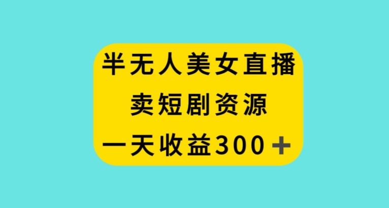 半无人美女直播，卖短剧资源，一天收益300+【揭秘】-森森项目库