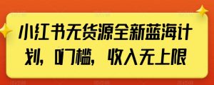 小红书无货源全新蓝海计划,0门槛,收入无上限【揭秘】-搞薯条网