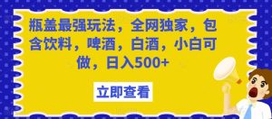 瓶盖最强玩法,全网独家,包含饮料,啤酒,白酒,小白可做,日入500+【揭秘】-搞薯条网