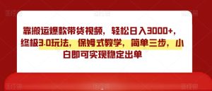 靠搬运爆款带货视频,轻松日入3000+,终极3.0玩法,保姆式教学,简单三步,小白即可实现稳定出单【揭秘】-搞薯条网