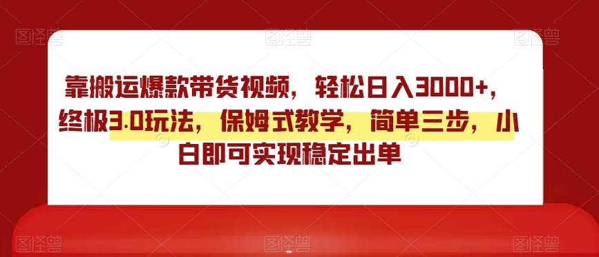 靠搬运爆款带货视频，轻松日入3000+，终极3.0玩法，保姆式教学，简单三步，小白即可实现稳定出单【揭秘】-森森项目库