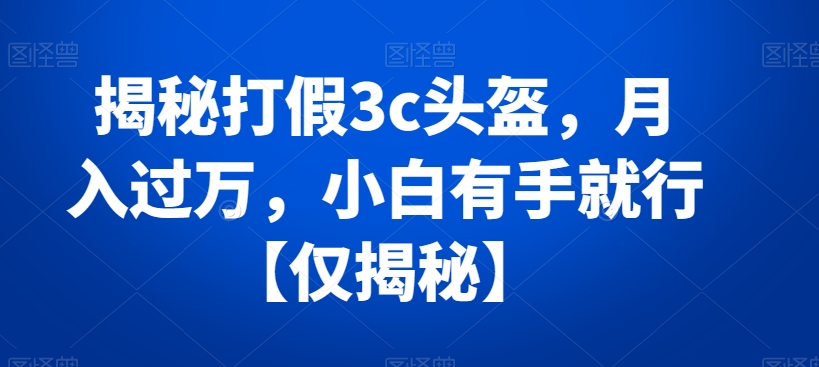 揭秘打假3c头盔，月入过万，小白有手就行【仅揭秘】 - 搞薯条网-搞薯条网