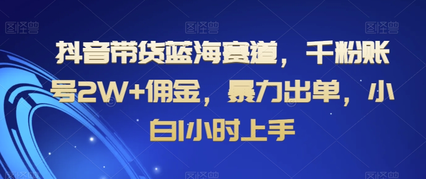 抖音带货蓝海赛道，千粉账号2W+佣金，暴力出单，小白1小时上手【揭秘】-森森项目库