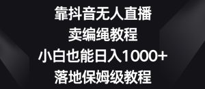 靠抖音无人直播,卖编绳教程,小白也能日入1000+,落地保姆级教程【揭秘】-搞薯条网