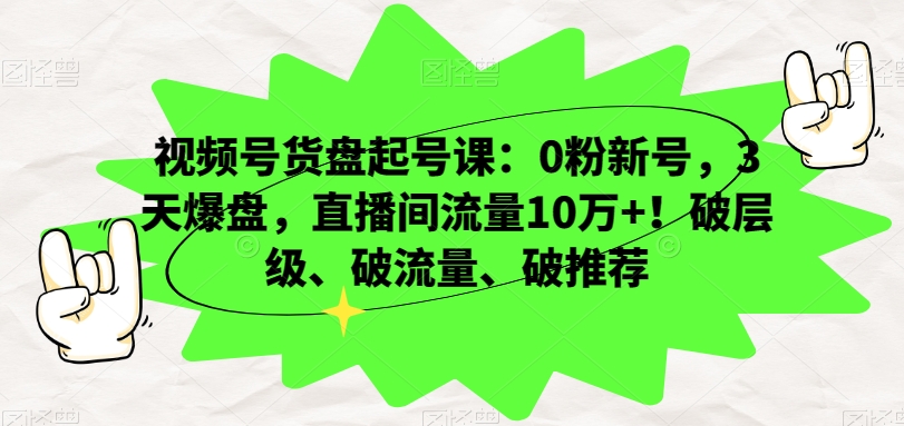 视频号货盘起号课：0粉新号，3天爆盘，直播间流量10万+！破层级、破流量、破推荐 - 搞薯条网-搞薯条网